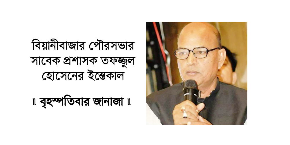 বিয়ানীবাজার পৌরসভার সাবেক প্রশাসক তফজ্জুল হোসেনের ইন্তেকাল ॥ বৃহস্পতিবার জানাজা